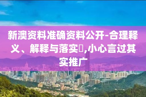 新澳资料准确资料公开-合理释义、解释与落实​,小心言过其实推广