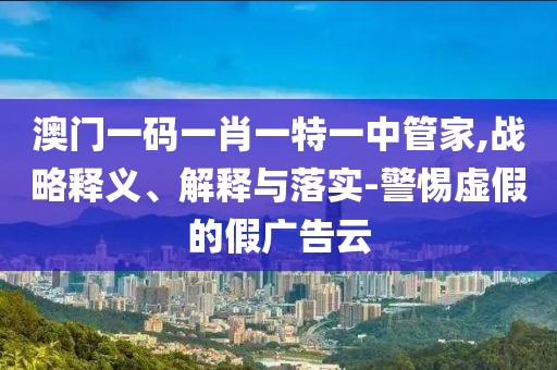澳门一码一肖一特一中管家,战略释义、解释与落实-警惕虚假的假广告云