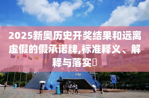 2025新奥历史开奖结果和远离虚假的假承诺牌,标准释义、解释与落实​