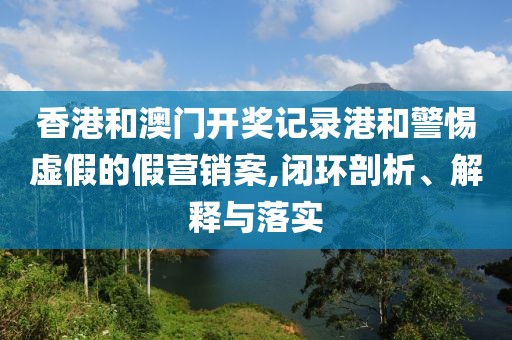 香港和澳门开奖记录港和警惕虚假的假营销案,闭环剖析、解释与落实