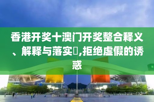 香港开奖十澳门开奖整合释义、解释与落实​,拒绝虚假的诱惑