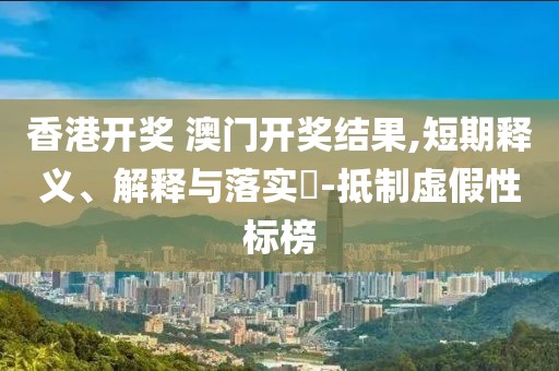 香港开奖 澳门开奖结果,短期释义、解释与落实​-抵制虚假性标榜