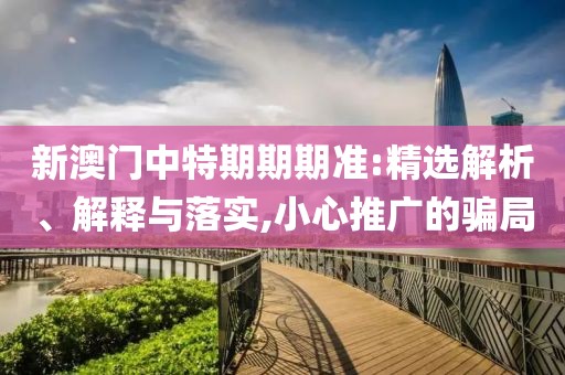新澳门中特期期期准:精选解析、解释与落实,小心推广的骗局