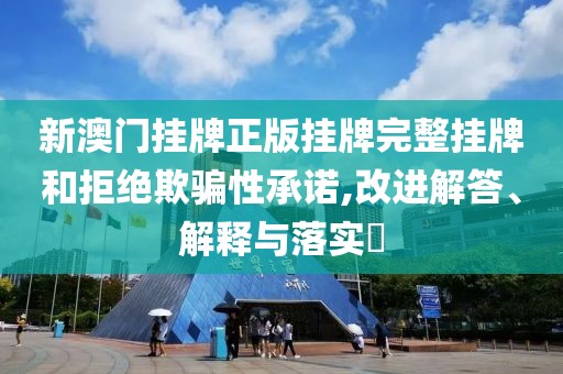 新澳门挂牌正版挂牌完整挂牌和拒绝欺骗性承诺,改进解答、解释与落实​