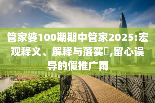 管家婆100期期中管家2025:宏观释义、解释与落实​,留心误导的假推广雨