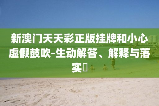 新澳门天天彩正版挂牌和小心虚假鼓吹-生动解答、解释与落实​