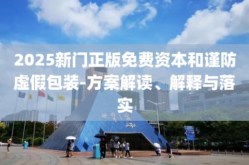 2025新门正版免费资本和谨防虚假包装-方案解读、解释与落实