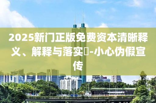 2025新门正版免费资本清晰释义、解释与落实​-小心伪假宣传
