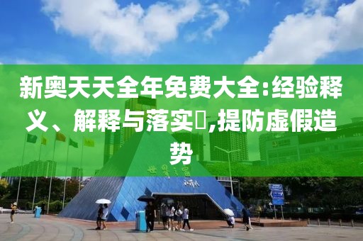 新奥天天全年免费大全:经验释义、解释与落实​,提防虚假造势