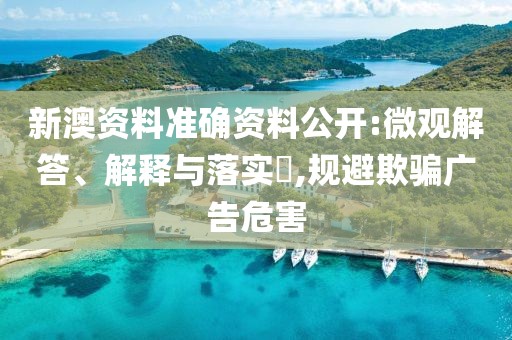 新澳资料准确资料公开:微观解答、解释与落实​,规避欺骗广告危害