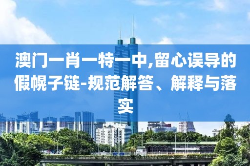 澳门一肖一特一中,留心误导的假幌子链-规范解答、解释与落实