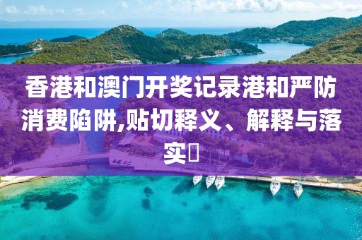 香港和澳门开奖记录港和严防消费陷阱,贴切释义、解释与落实​